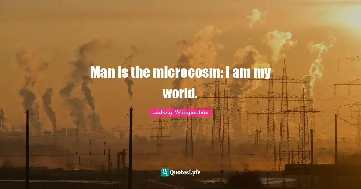 Man is the microcosm: I am my world.