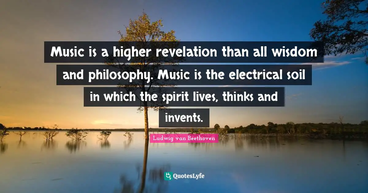 Ludwig van Beethoven Quotes: Music is a higher revelation than all wisdom and philosophy. Music is the electrical soil in which the spirit lives, thinks and invents.