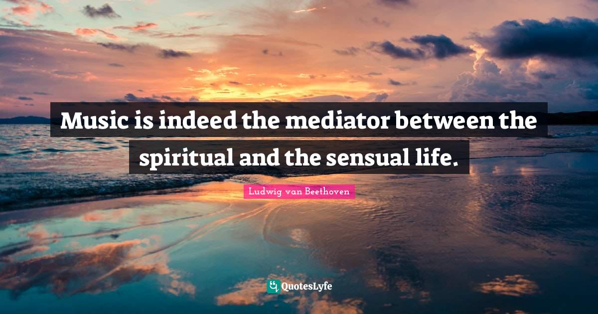 Spiritual Life Quotes: "Music is indeed the mediator between the spiritual and the sensual life."