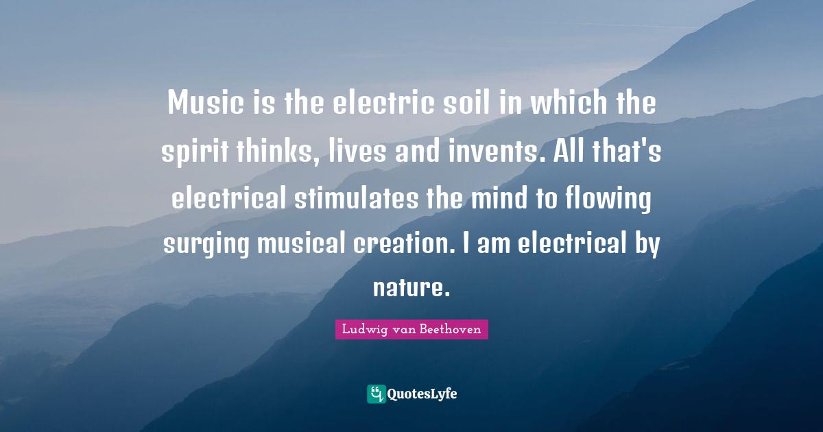 Electric Quotes: "Music is the electric soil in which the spirit thinks, lives and invents. All that's electrical stimulates the mind to flowing surging musical creation. I am electrical by nature."