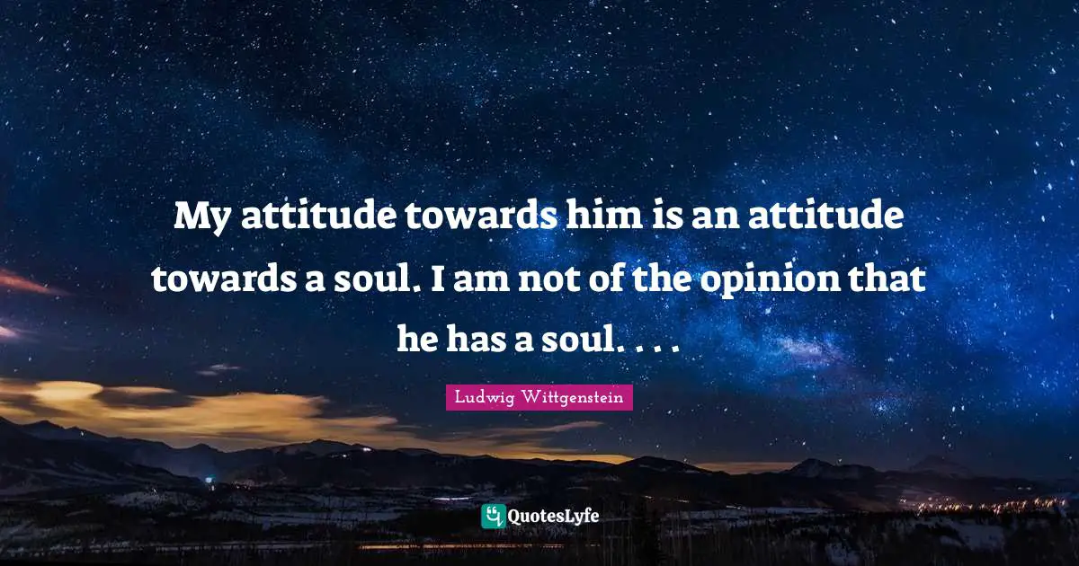 My attitude towards him is an attitude towards a soul. I am not of the opinion that he has a soul. . . .