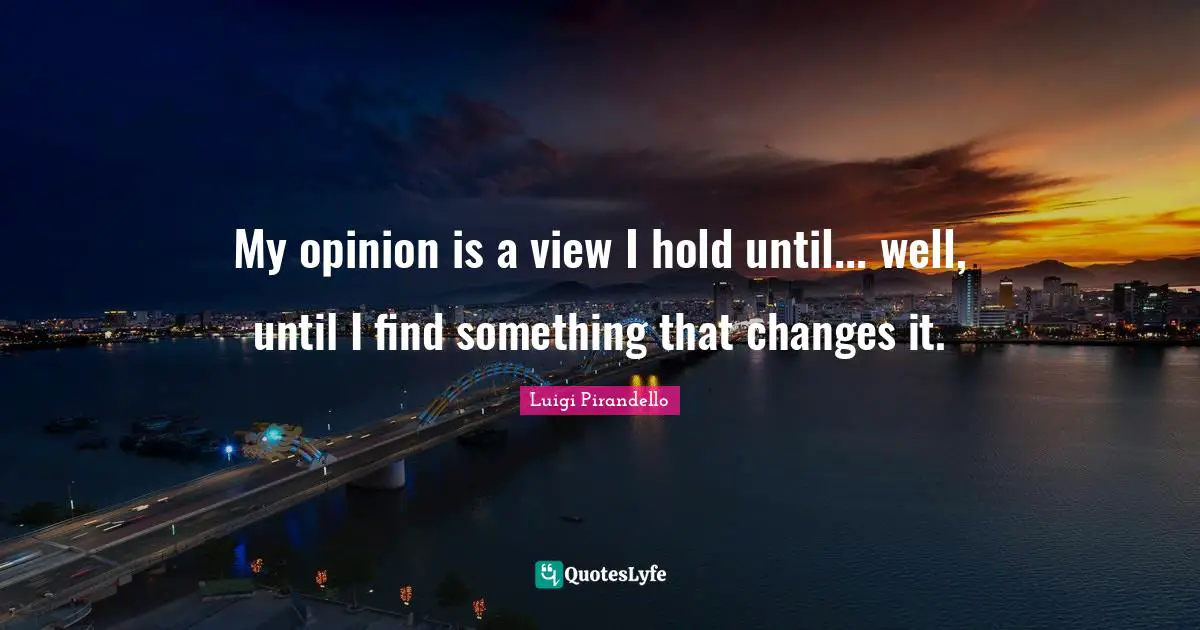 My opinion is a view I hold until... well, until I find something that changes it.