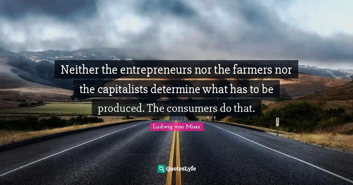 Neither the entrepreneurs nor the farmers nor the capitalists determine what has to be produced. The consumers do that.
