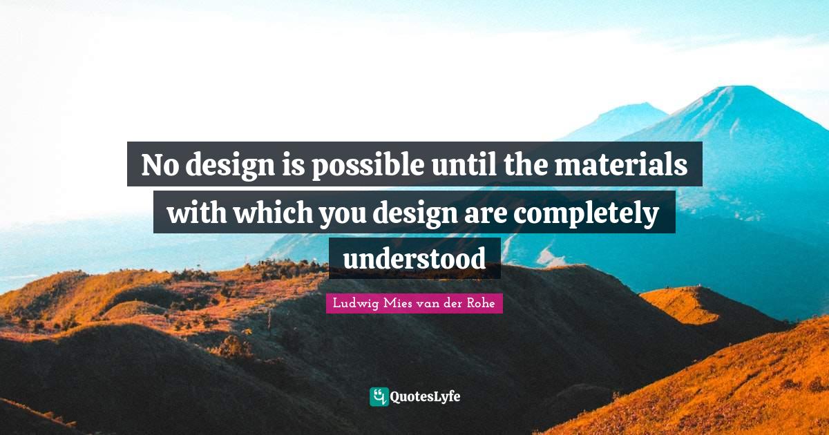 No design is possible until the materials with which you design are co