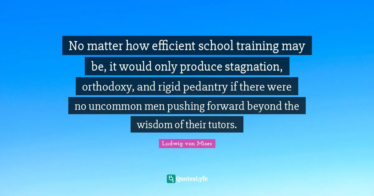 Stagnation Quotes: "No matter how efficient school training may be, it would only produce stagnation, orthodoxy, and rigid pedantry if there were no uncommon men pushing forward beyond the wisdom of their tutors."