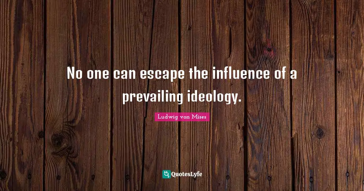 No one can escape the influence of a prevailing ideology.