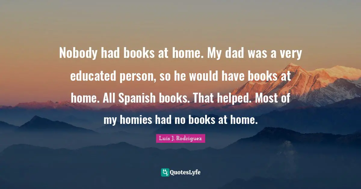 My Dad Quotes: "Nobody had books at home. My dad was a very educated person, so he would have books at home. All Spanish books. That helped. Most of my homies had no books at home."