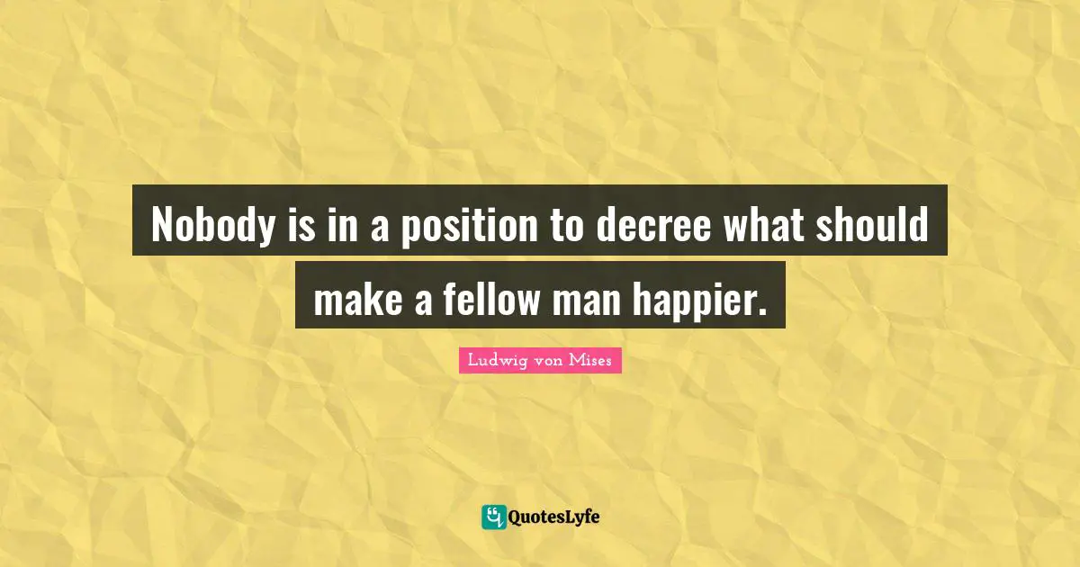 Nobody is in a position to decree what should make a fellow man happier.