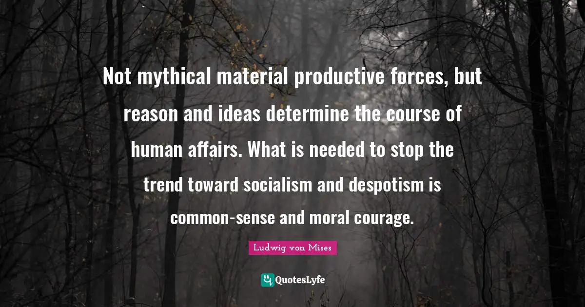 Not mythical material productive forces, but reason and ideas determine the course of human affairs. What is needed to stop the trend toward socialism and despotism is common-sense and moral courage.