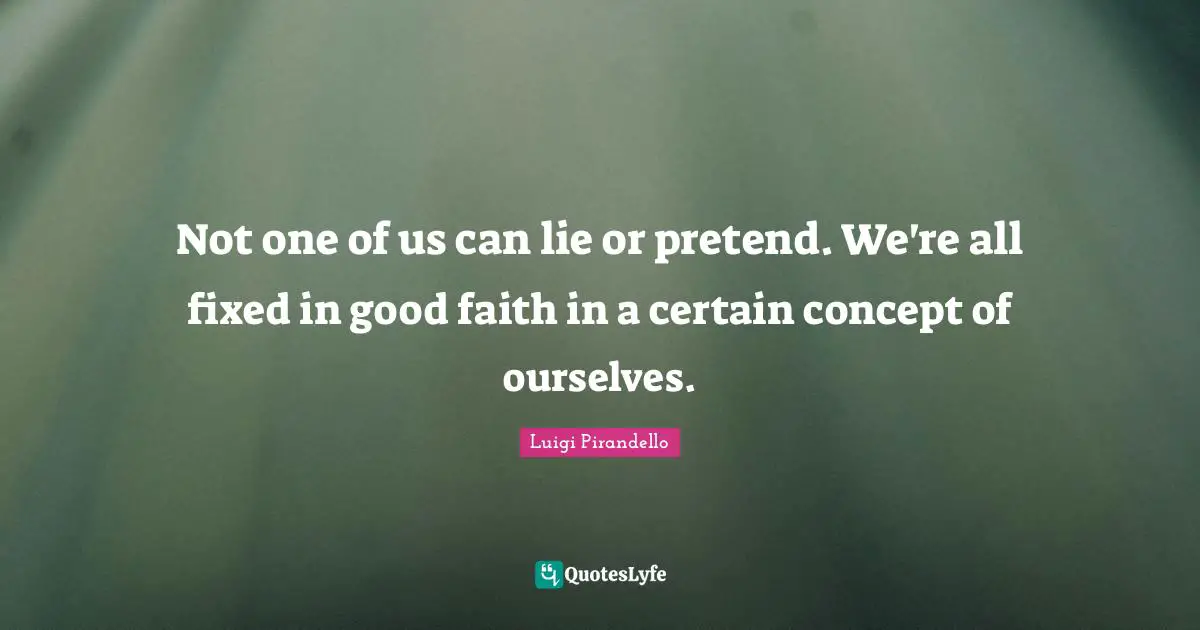 Not one of us can lie or pretend. We're all fixed in good faith in a certain concept of ourselves.