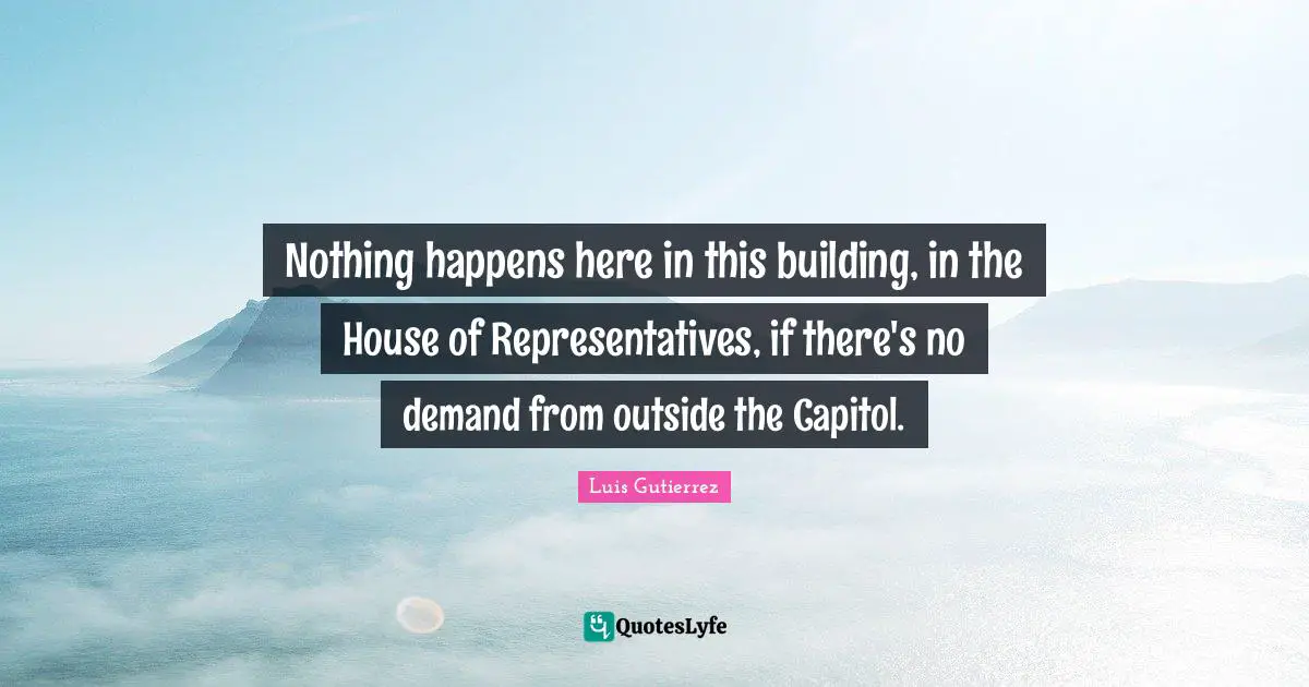 Nothing happens here in this building, in the House of Representatives, if there's no demand from outside the Capitol.