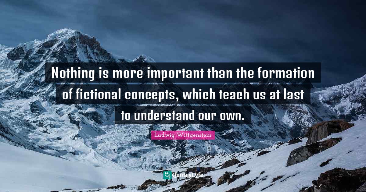 Nothing is more important than the formation of fictional concepts, which teach us at last to understand our own.
