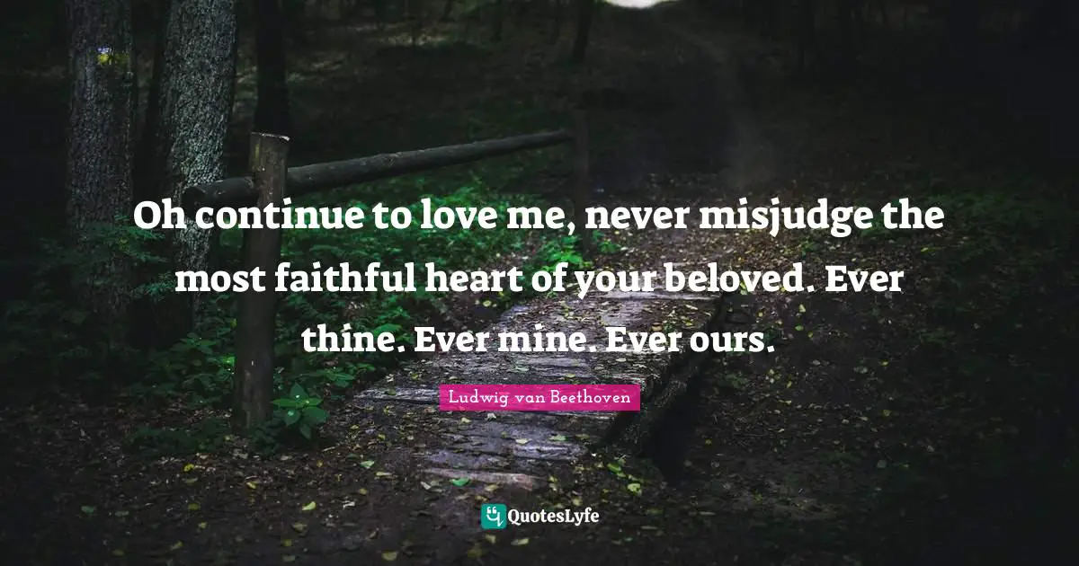 Oh continue to love me, never misjudge the most faithful heart of your beloved. Ever thine. Ever mine. Ever ours.