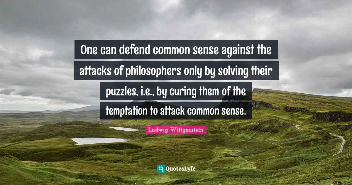 One can defend common sense against the attacks of philosophers only by solving their puzzles, i.e., by curing them of the temptation to attack common sense.