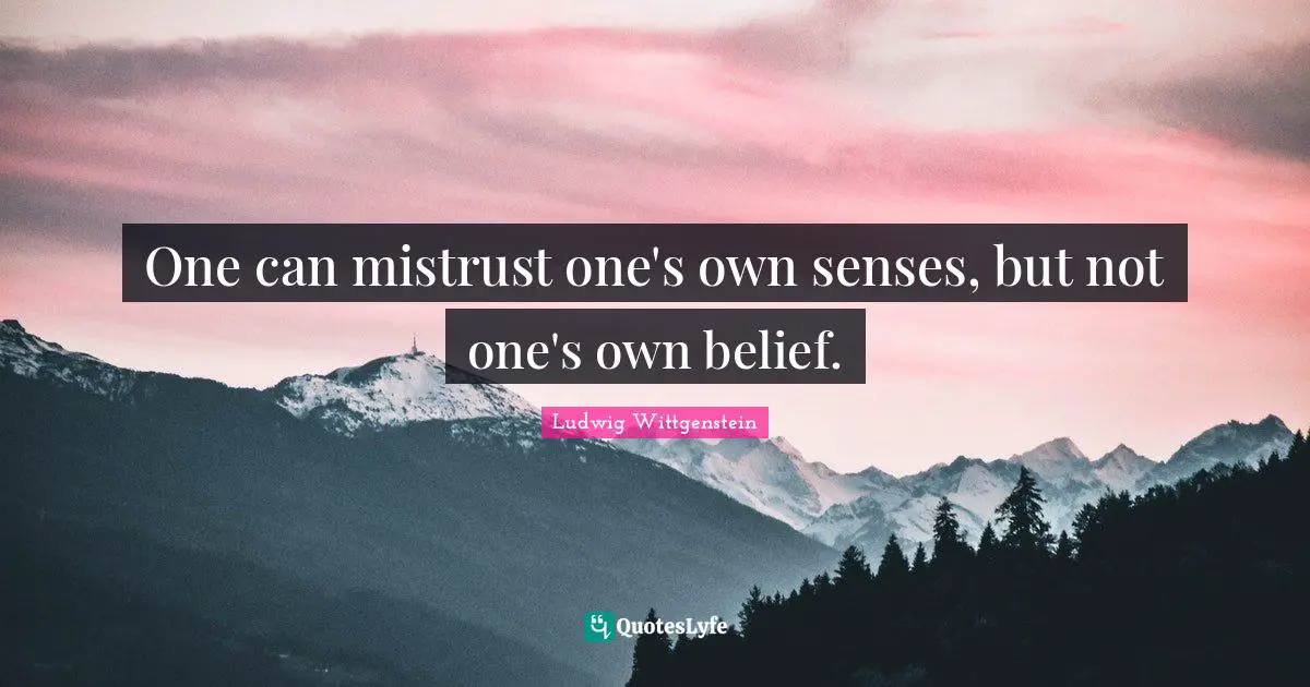 One can mistrust one's own senses, but not one's own belief.
