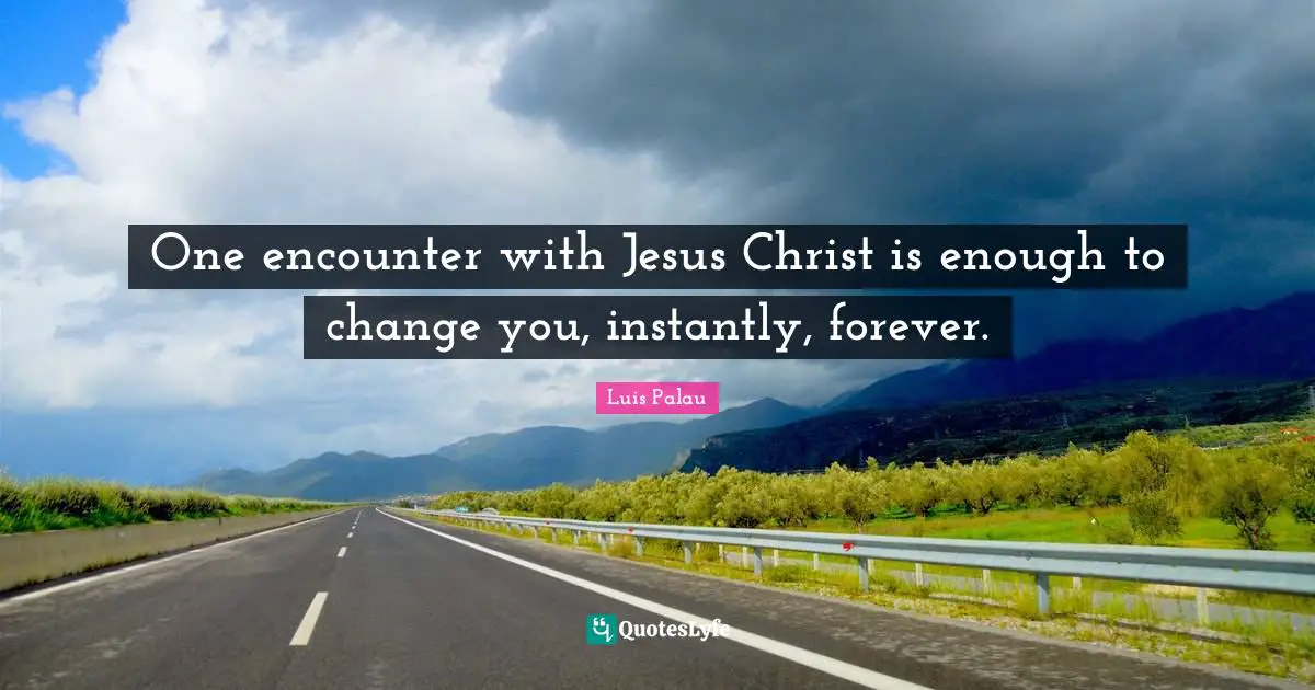 Encounters Quotes: "One encounter with Jesus Christ is enough to change you, instantly, forever."