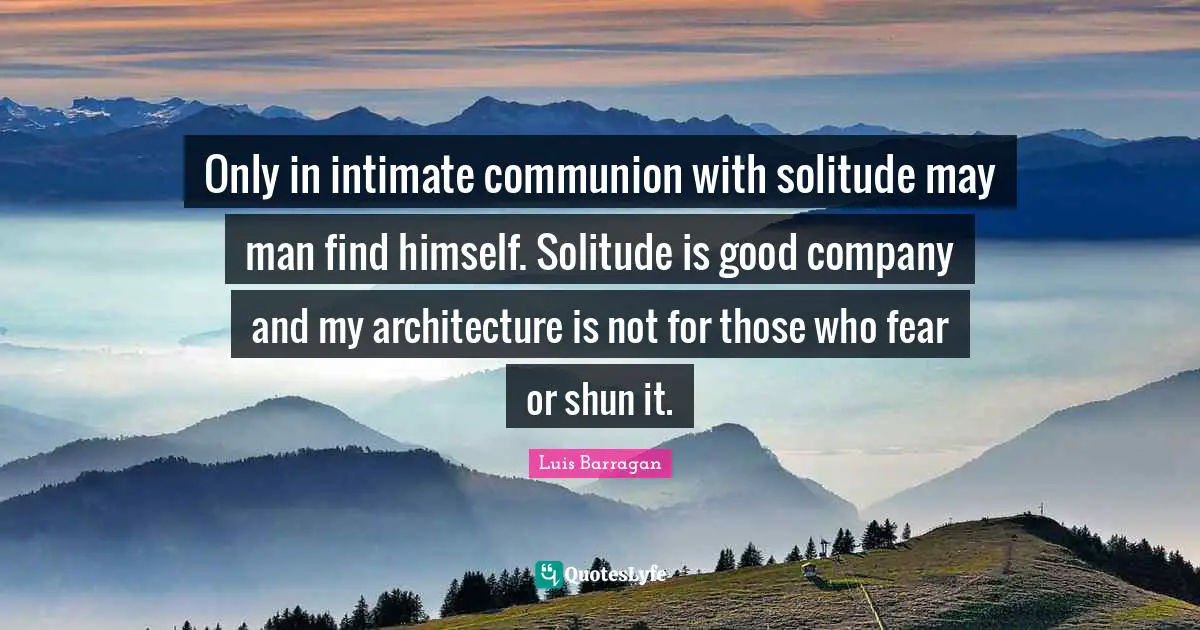 Communion Quotes: "Only in intimate communion with solitude may man find himself. Solitude is good company and my architecture is not for those who fear or shun it."
