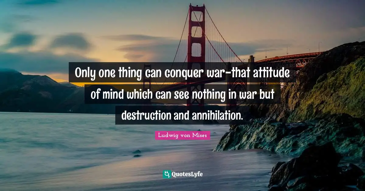 Only one thing can conquer war-that attitude of mind which can see nothing in war but destruction and annihilation.