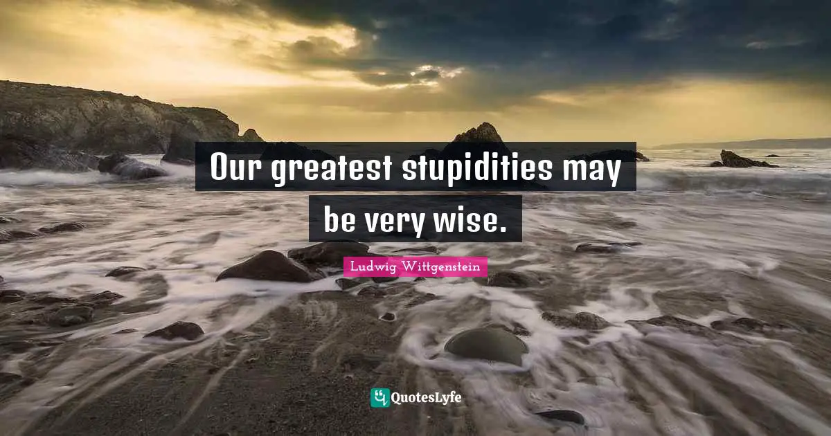 Very Wise Quotes: "Our greatest stupidities may be very wise."