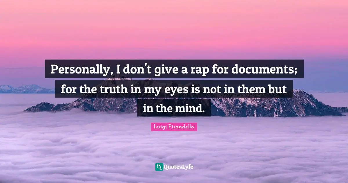 Personally, I don't give a rap for documents; for the truth in my eyes is not in them but in the mind.