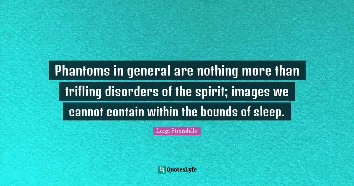Phantoms in general are nothing more than trifling disorders of the spirit; images we cannot contain within the bounds of sleep.