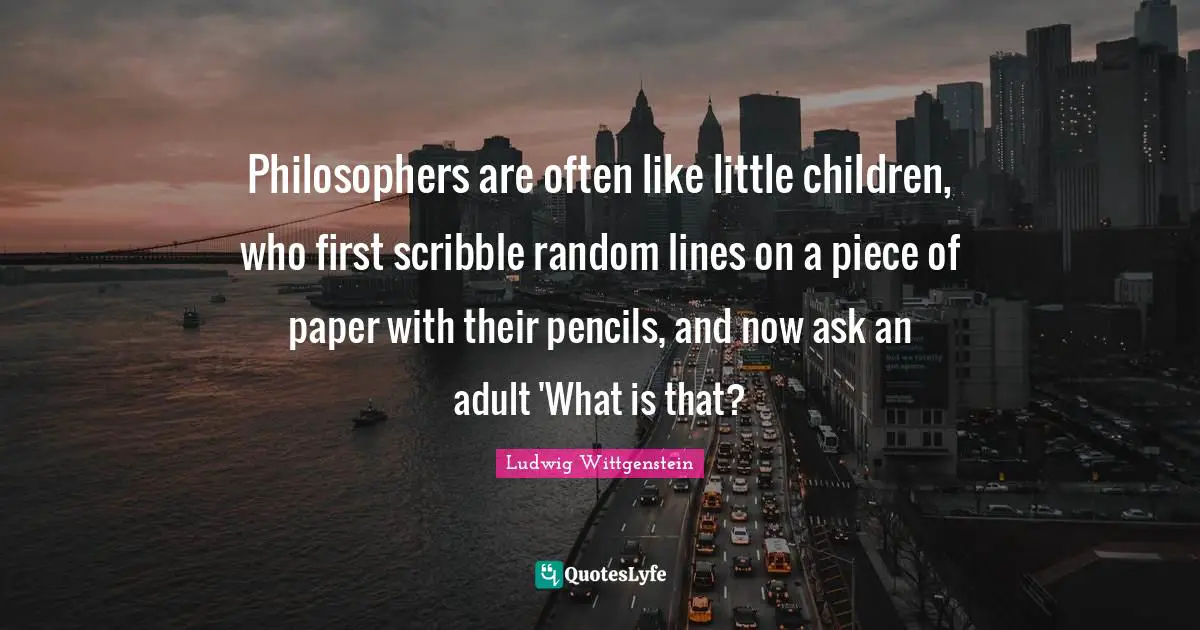 Philosophers are often like little children, who first scribble random lines on a piece of paper with their pencils, and now ask an adult 'What is that?