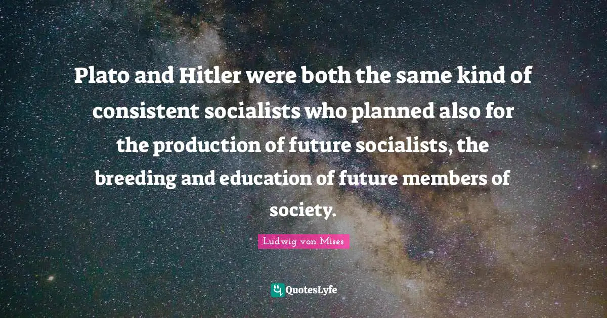 Plato and Hitler were both the same kind of consistent socialists who planned also for the production of future socialists, the breeding and education of future members of society.