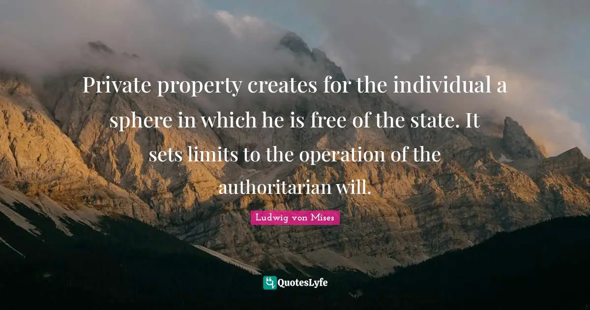 Private Property Quotes: "Private property creates for the individual a sphere in which he is free of the state. It sets limits to the operation of the authoritarian will."