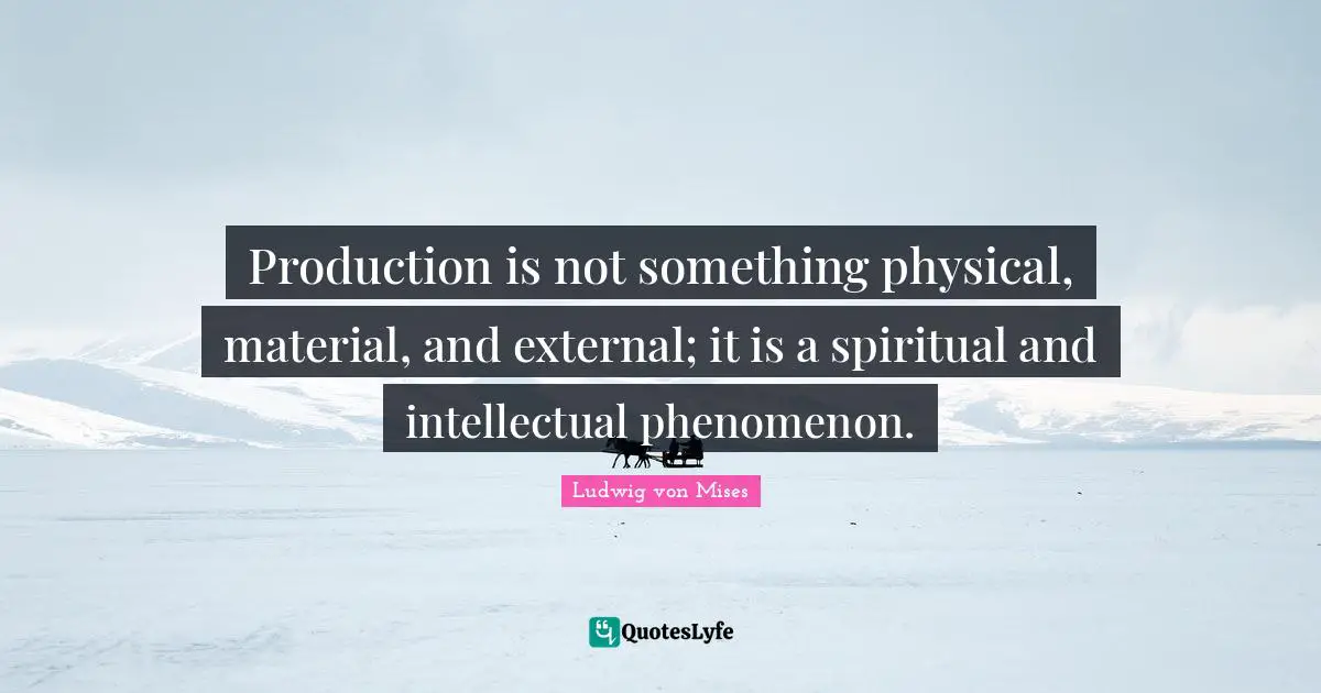 Production is not something physical, material, and external; it is a spiritual and intellectual phenomenon.