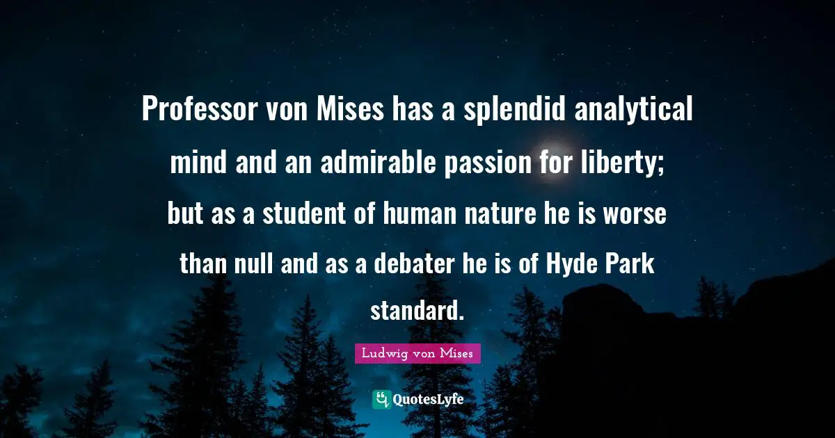 Professor von Mises has a splendid analytical mind and an admirable passion for liberty; but as a student of human nature he is worse than null and as a debater he is of Hyde Park standard.