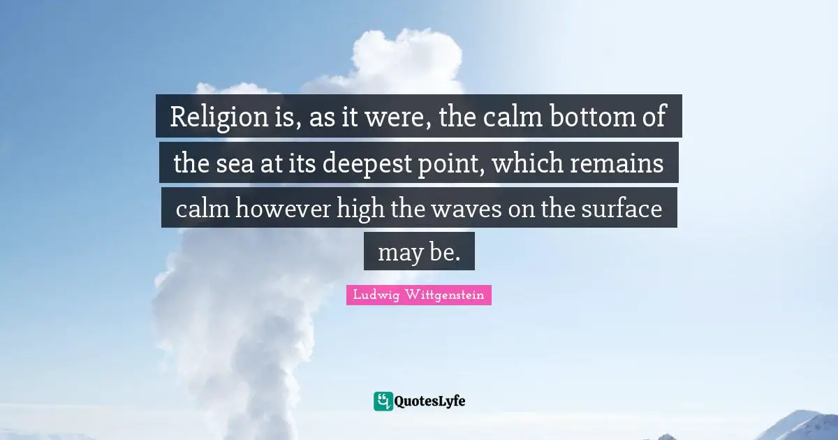 Religion is, as it were, the calm bottom of the sea at its deepest point, which remains calm however high the waves on the surface may be.