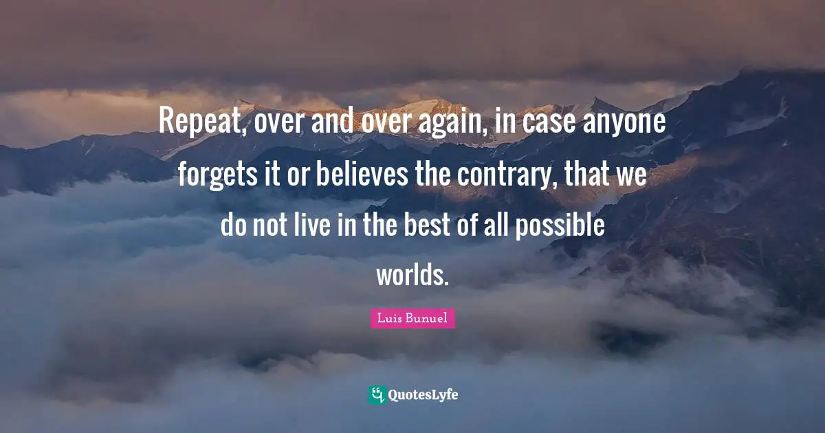Repeat, over and over again, in case anyone forgets it or believes the contrary, that we do not live in the best of all possible worlds.