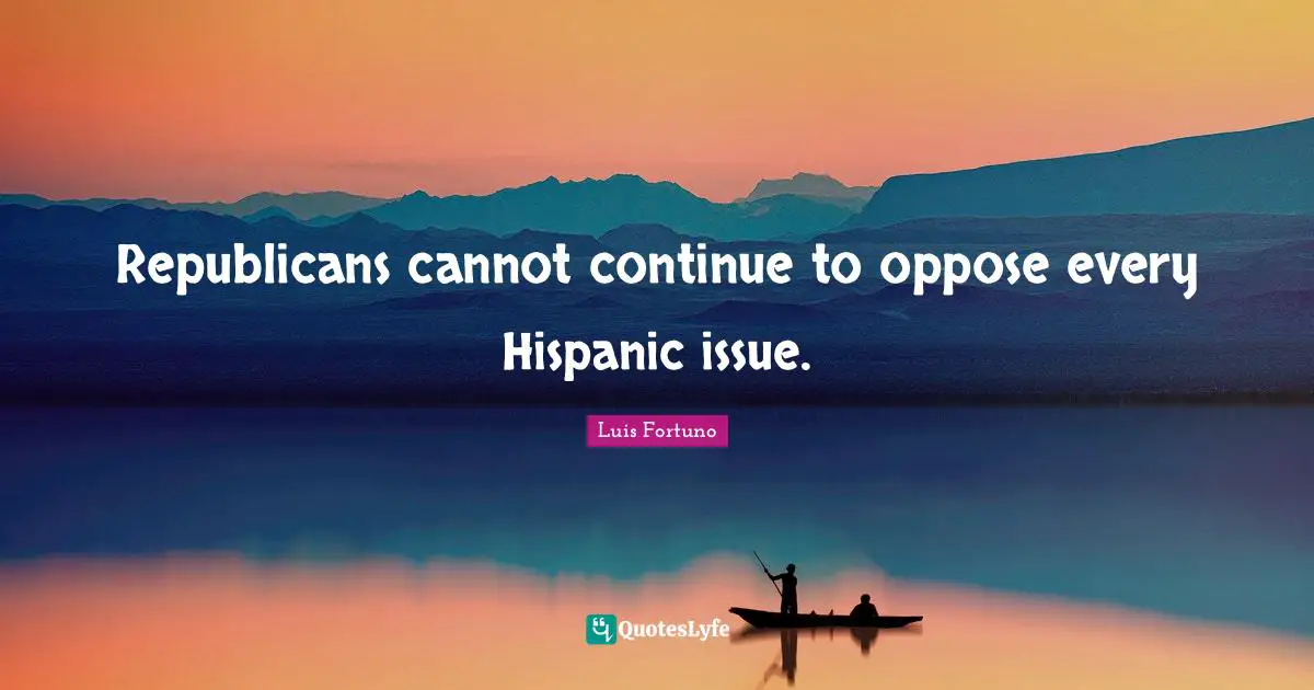 Republicans cannot continue to oppose every Hispanic issue.