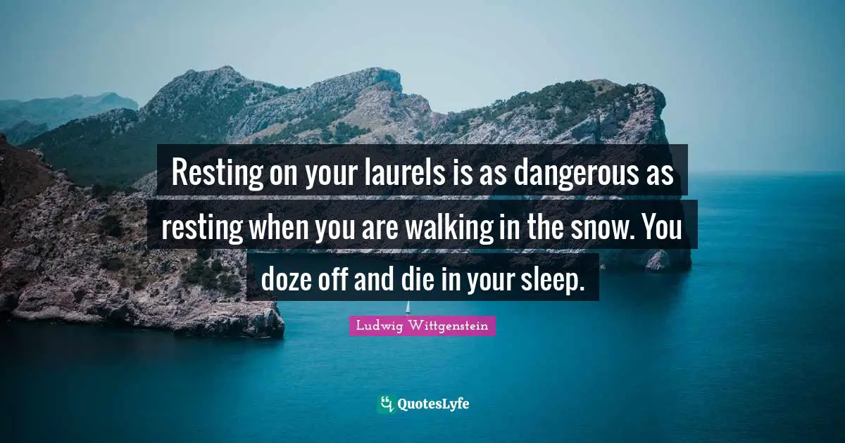Resting on your laurels is as dangerous as resting when you are walking in the snow. You doze off and die in your sleep.