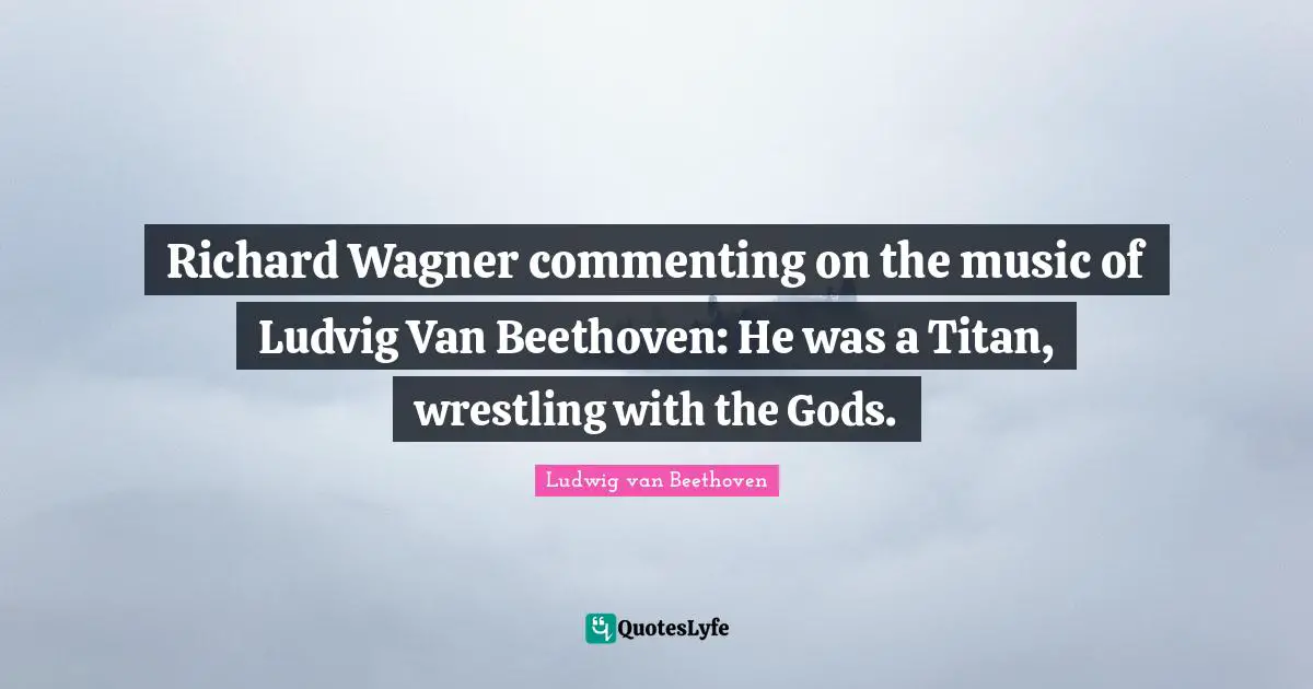 Wagner Quotes: "Richard Wagner commenting on the music of Ludvig Van Beethoven: He was a Titan, wrestling with the Gods."