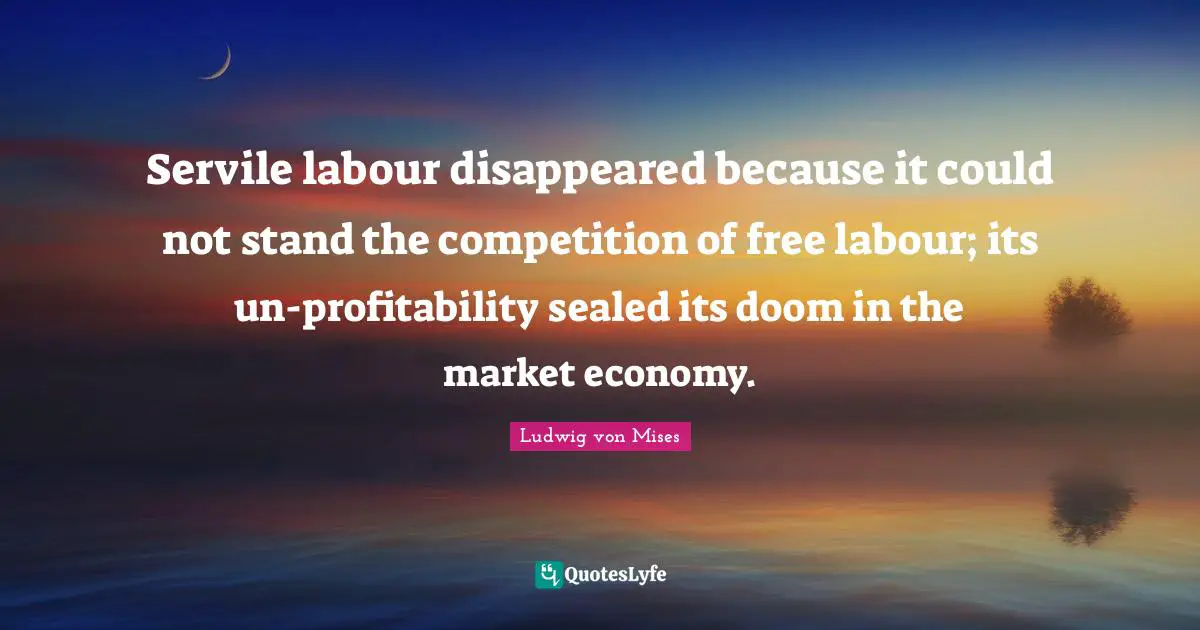 Servile labour disappeared because it could not stand the competition of free labour; its un-profitability sealed its doom in the market economy.
