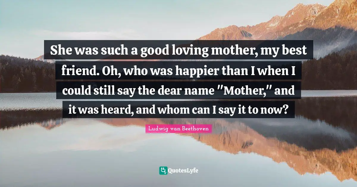 She was such a good loving mother, my best friend. Oh, who was happier than I when I could still say the dear name "Mother," and it was heard, and whom can I say it to now?