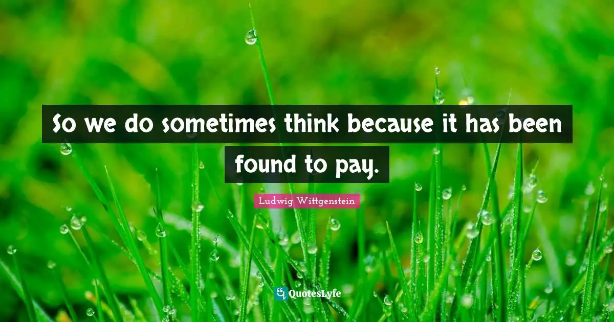 So we do sometimes think because it has been found to pay.