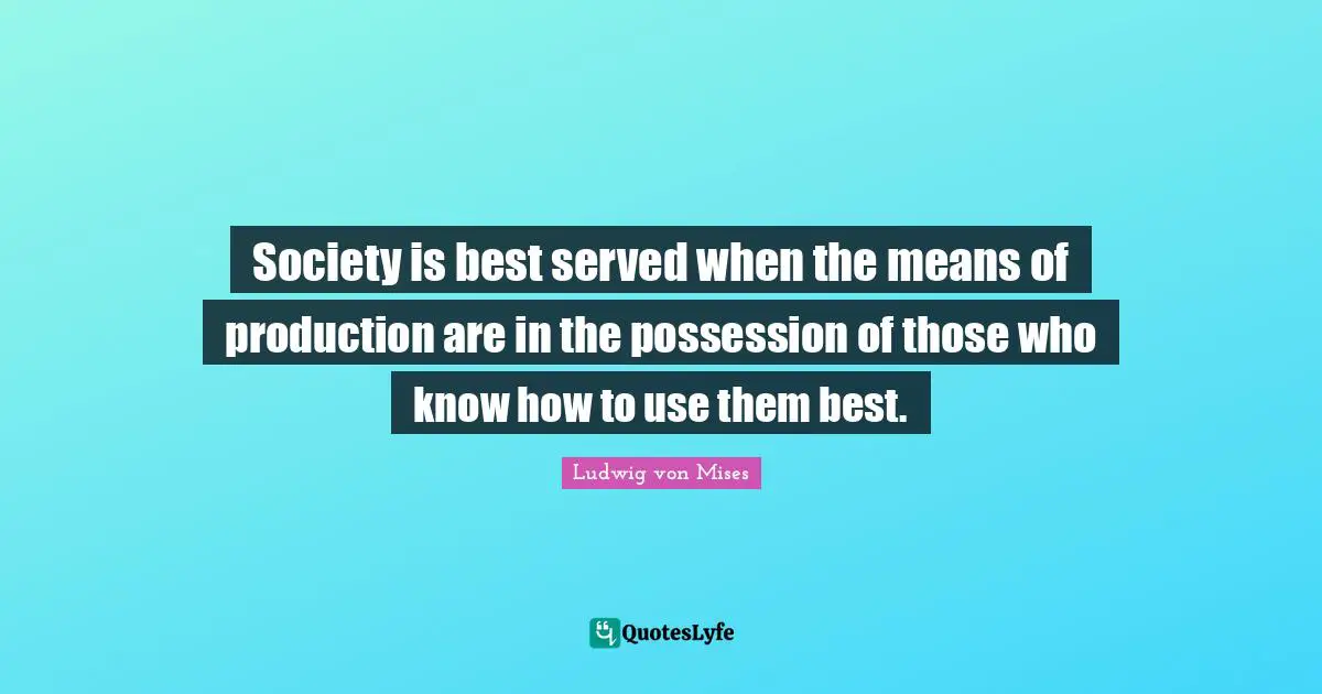 Society is best served when the means of production are in the possession of those who know how to use them best.