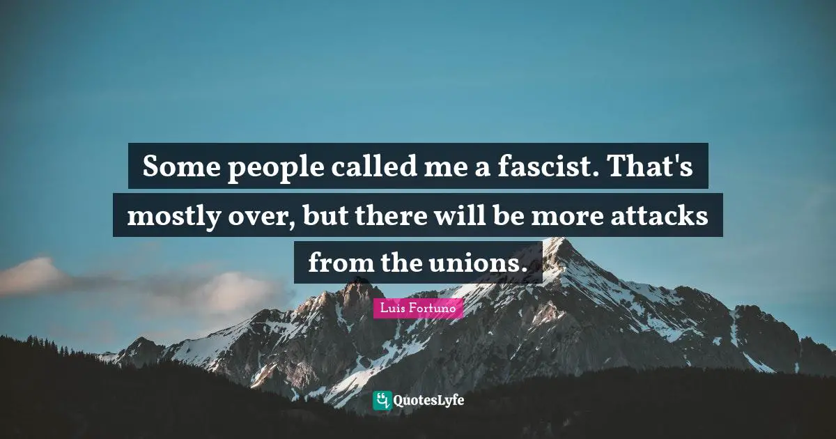 Some people called me a fascist. That's mostly over, but there will be more attacks from the unions.