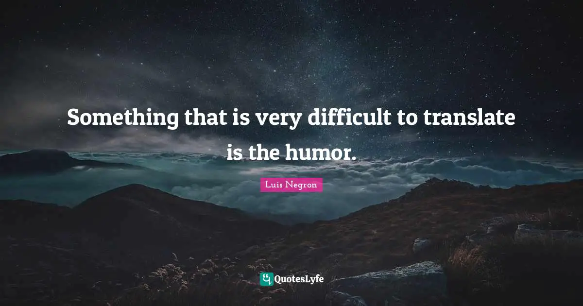 Something that is very difficult to translate is the humor.