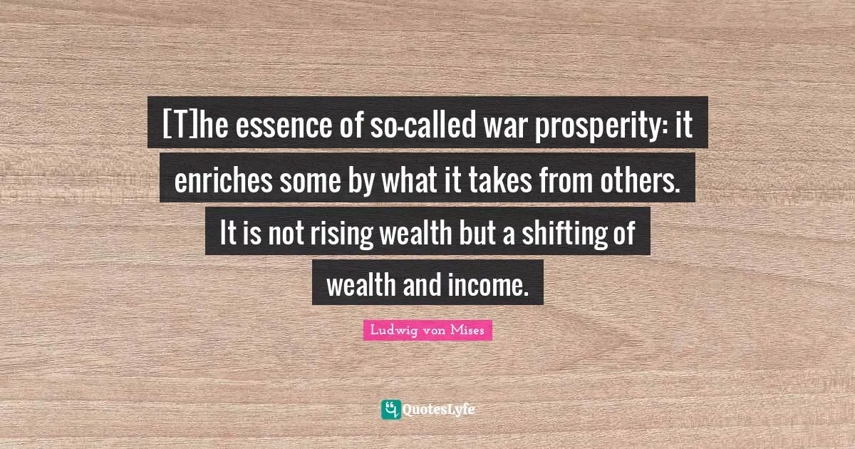 Shifting Quotes: "[T]he essence of so-called war prosperity: it enriches some by what it takes from others. It is not rising wealth but a shifting of wealth and income."