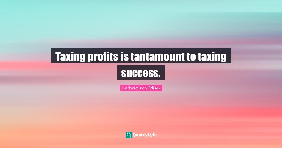 Taxing profits is tantamount to taxing success.