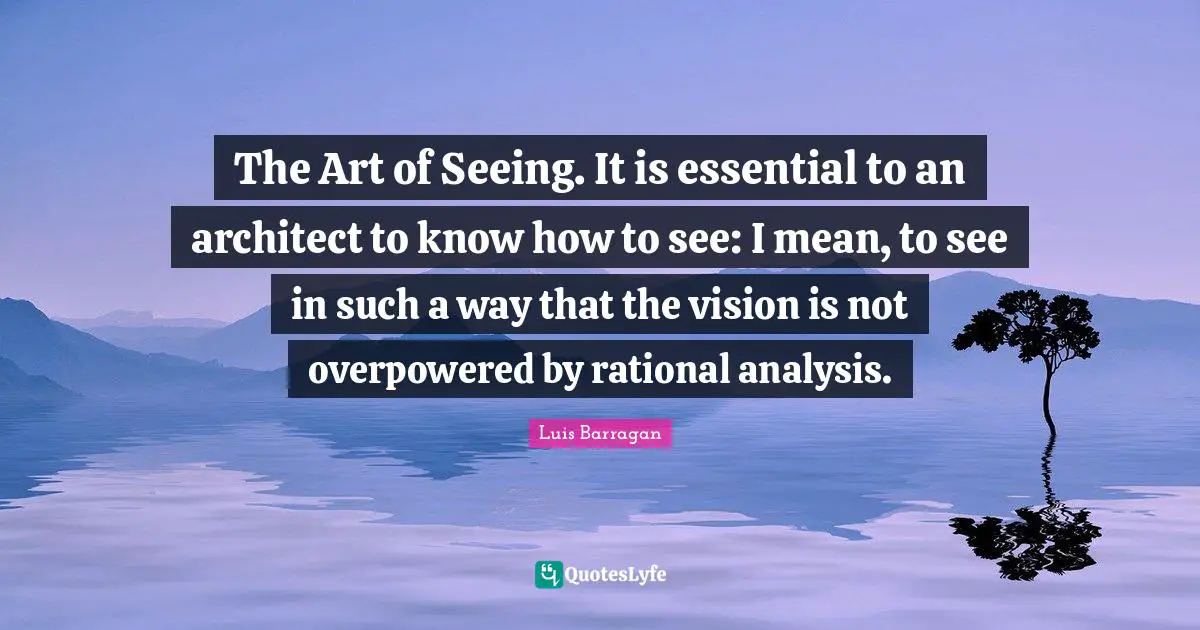 Rational Quotes: "The Art of Seeing. It is essential to an architect to know how to see: I mean, to see in such a way that the vision is not overpowered by rational analysis."