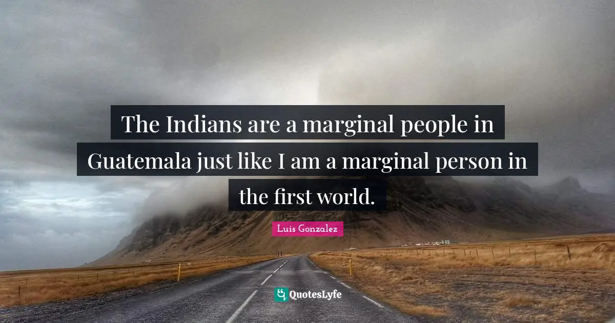 The Indians are a marginal people in Guatemala just like I am a marginal person in the first world.