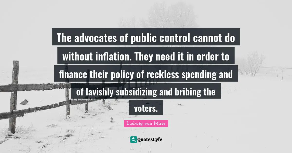 The advocates of public control cannot do without inflation. They need it in order to finance their policy of reckless spending and of lavishly subsidizing and bribing the voters.