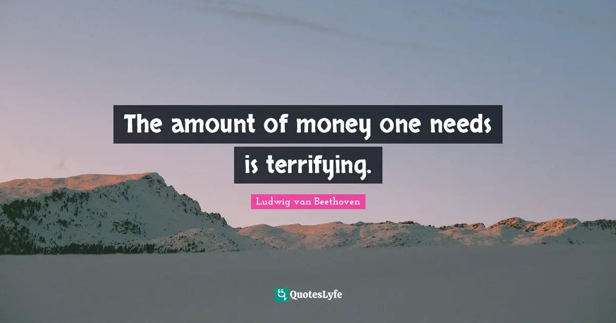 The amount of money one needs is terrifying.