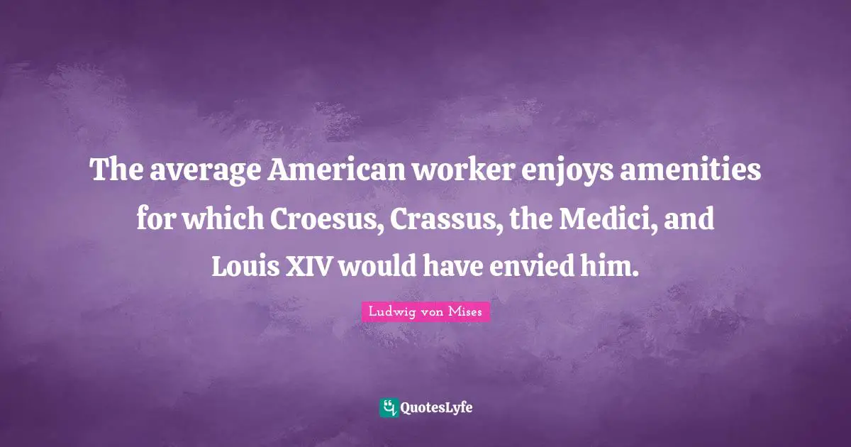 The average American worker enjoys amenities for which Croesus, Crassus, the Medici, and Louis XIV would have envied him.