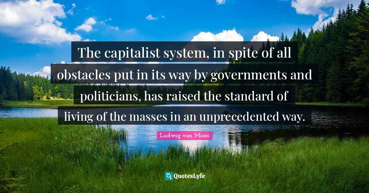 The capitalist system, in spite of all obstacles put in its way by governments and politicians, has raised the standard of living of the masses in an unprecedented way.