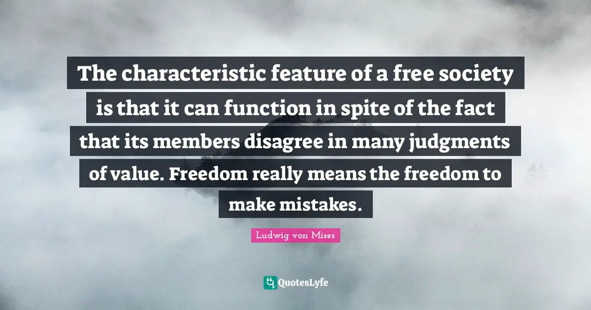 The characteristic feature of a free society is that it can function in spite of the fact that its members disagree in many judgments of value. Freedom really means the freedom to make mistakes.